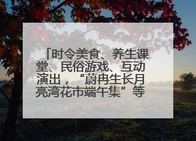 时令美食、养生课堂、民俗游戏、互动演出，“蔚冉生长月亮湾花市端午集”等你来打卡