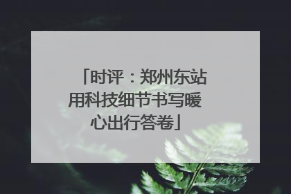 时评：郑州东站用科技细节书写暖心出行答卷