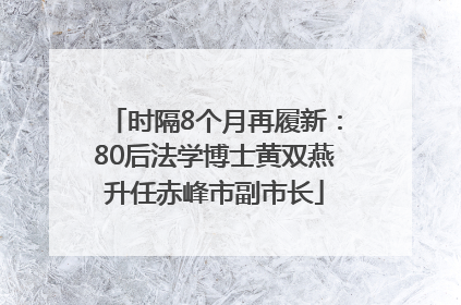 时隔8个月再履新：80后法学博士黄双燕升任赤峰市副市长