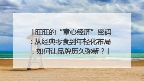 旺旺的“童心经济”密码：从经典零食到年轻化布局，如何让品牌历久弥新？