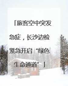 旅客空中突发急症，长沙边检紧急开启“绿色生命通道”