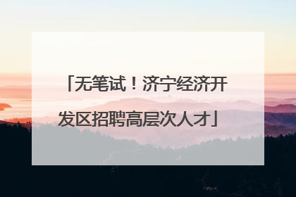 无笔试！济宁经济开发区招聘高层次人才