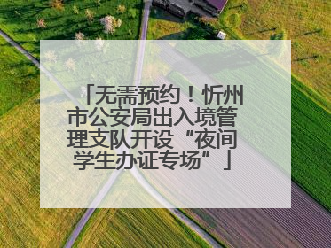 无需预约！忻州市公安局出入境管理支队开设“夜间学生办证专场”