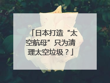 日本打造“太空航母”只为清理太空垃圾？