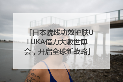 日本院线功效护肤ULUKA借力大阪世博会，开启全球新战略