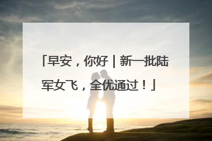 早安，你好｜新一批陆军女飞，全优通过！