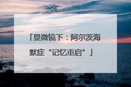 显微镜下：阿尔茨海默症“记忆重启”