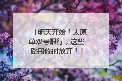 明天开始！太原单双号限行，这些路段临时放开！