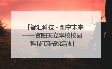 智汇科技・创享未来——资阳天立学校校园科技节精彩绽放