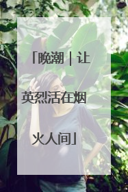 晚潮｜让英烈活在烟火人间