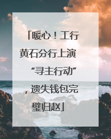 暖心！工行黄石分行上演“寻主行动”，遗失钱包完璧归赵