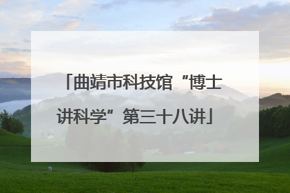 曲靖市科技馆“博士讲科学”第三十八讲