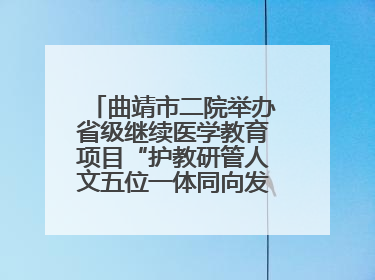 曲靖市二院举办省级继续医学教育项目“护教研管人文五位一体同向发力，助力提升护理效能学习班”