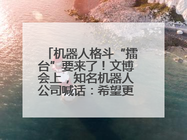 机器人格斗“擂台”要来了！文博会上，知名机器人公司喊话：希望更多同仁参与