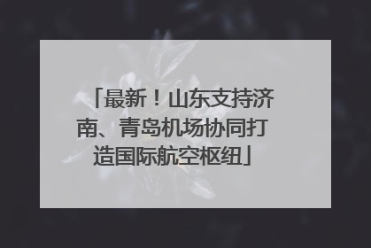 最新！山东支持济南、青岛机场协同打造国际航空枢纽