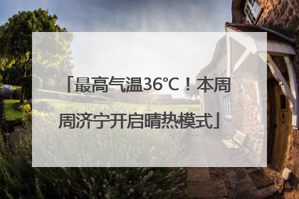 最高气温36℃！本周周济宁开启晴热模式