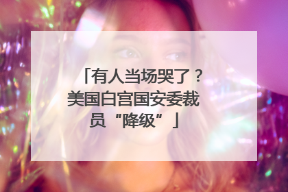 有人当场哭了？美国白宫国安委裁员“降级”