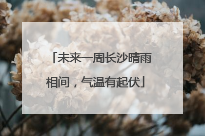 未来一周长沙晴雨相间，气温有起伏