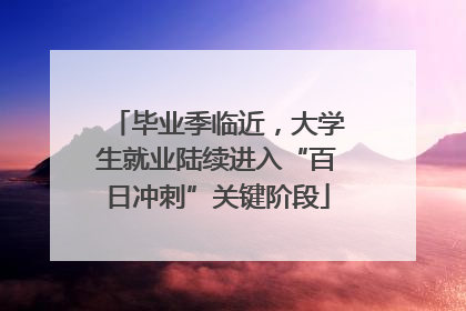 毕业季临近，大学生就业陆续进入“百日冲刺”关键阶段