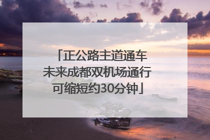 正公路主道通车 未来成都双机场通行可缩短约30分钟