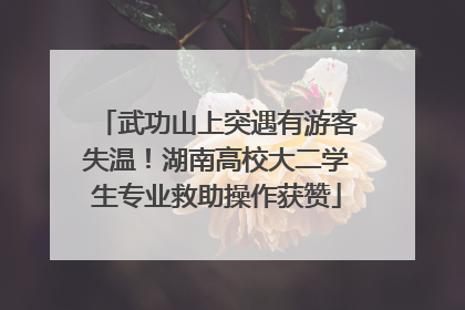 武功山上突遇有游客失温！湖南高校大二学生专业救助操作获赞