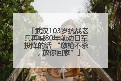 武汉103岁抗战老兵再喊80年前劝日军投降的话 “缴枪不杀，放你回家”