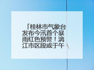 桂林市气象台发布今汛首个暴雨红色预警！漓江市区段或于午后迎来洪峰
