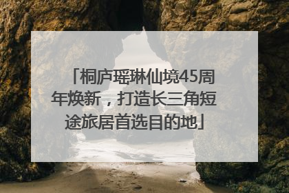 桐庐瑶琳仙境45周年焕新，打造长三角短途旅居首选目的地