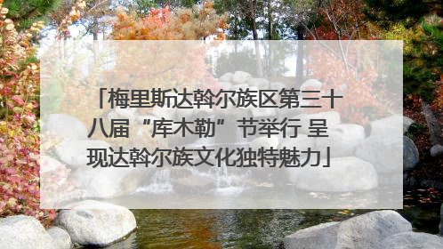梅里斯达斡尔族区第三十八届“库木勒”节举行 呈现达斡尔族文化独特魅力