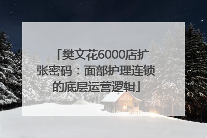 樊文花6000店扩张密码：面部护理连锁的底层运营逻辑