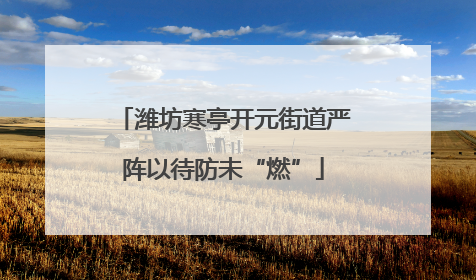 潍坊寒亭开元街道严阵以待防未“燃”