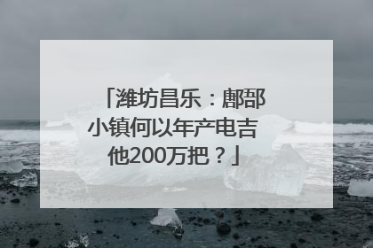 潍坊昌乐：鄌郚小镇何以年产电吉他200万把？