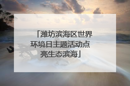 潍坊滨海区世界环境日主题活动点亮生态滨海