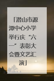 潜山市源潭中心小学举行庆“六一”表彰大会暨文艺汇演