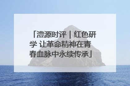 澧源时评｜红色研学 让革命精神在青春血脉中永续传承