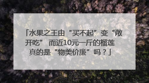 水果之王由“买不起”变“敞开吃” 而近10元一斤的榴莲真的是“物美价廉”吗？