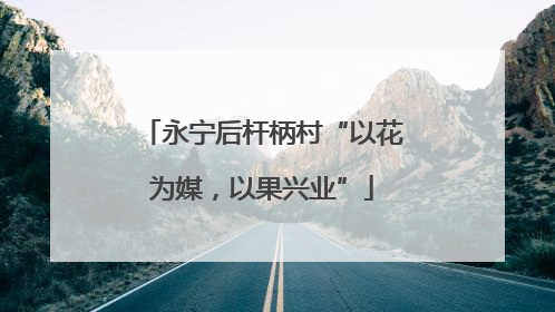 永宁后杆柄村“以花为媒，以果兴业”