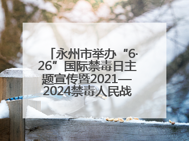 永州市举办“6·26”国际禁毒日主题宣传暨2021—2024禁毒人民战争成果展活动