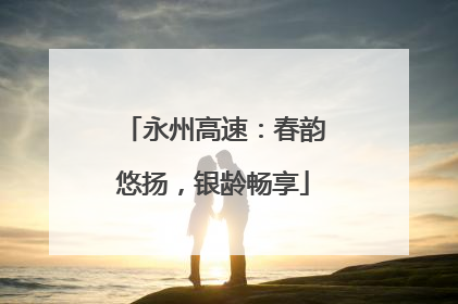 永州高速：春韵悠扬，银龄畅享
