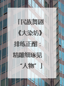 民族舞剧《大染坊》排练正酣：精雕细琢见“人物”