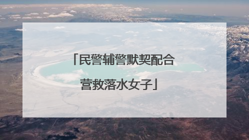 民警辅警默契配合 营救落水女子