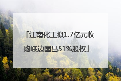 江南化工拟1.7亿元收购峨边国昌51%股权