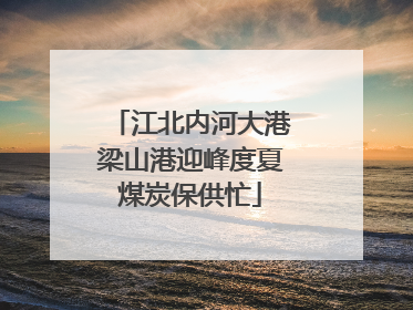 江北内河大港梁山港迎峰度夏煤炭保供忙