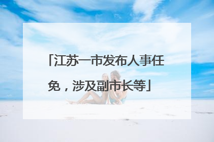 江苏一市发布人事任免，涉及副市长等