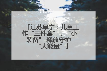 江苏阜宁：儿童工作“三件套”，“小装备” 释放守护 “大能量”