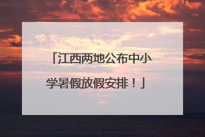 江西两地公布中小学暑假放假安排！