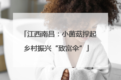 江西南昌：小菌菇撑起乡村振兴“致富伞”