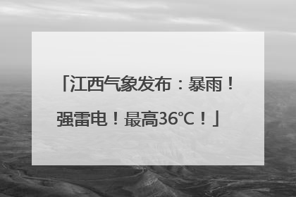 江西气象发布：暴雨！强雷电！最高36℃！