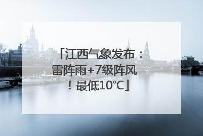 江西气象发布：雷阵雨+7级阵风！最低10℃
