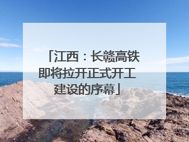 江西：长赣高铁即将拉开正式开工建设的序幕